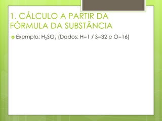 1. CÁLCULO A PARTIR DA
FÓRMULA DA SUBSTÂNCIA
 Exemplo:   H2SO4 (Dados: H=1 / S=32 e O=16)
 
