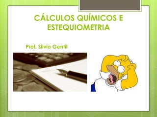 CÁLCULOS QUÍMICOS E
     ESTEQUIOMETRIA

Prof. Silvio Gentil
 