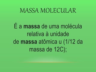 MASSA MOLECULAR
É a massa de uma molécula
relativa à unidade
de massa atômica u (1/12 da
massa de 12C);
 
