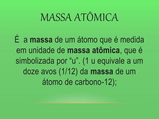 MASSA ATÔMICA
É a massa de um átomo que é medida
em unidade de massa atômica, que é
simbolizada por “u”. (1 u equivale a um
doze avos (1/12) da massa de um
átomo de carbono-12);
 