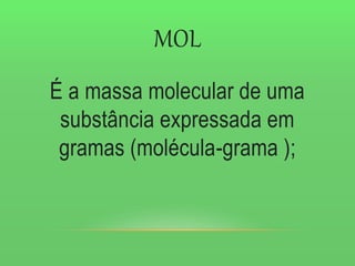 MOL
É a massa molecular de uma
substância expressada em
gramas (molécula-grama );
 