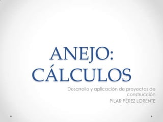 ANEJO: CÁLCULOS Desarrollo y aplicación de proyectos de construcción PILAR PÉREZ LORENTE 