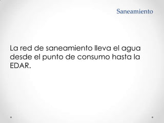 SaneamientoLa red de saneamiento lleva el agua desde el punto de consumo hasta la EDAR.
