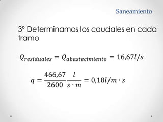 Saneamiento	3º Determinamos los caudales en cada 	tramo𝑄𝑟𝑒𝑠𝑖𝑑𝑢𝑎𝑙𝑒𝑠=𝑄𝑎𝑏𝑎𝑠𝑡𝑒𝑐𝑖𝑚𝑖𝑒𝑛𝑡𝑜=16,67𝑙/𝑠𝑞=466,672600𝑙𝑠∙𝑚=0,18𝑙/𝑚∙𝑠 