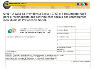 GPS - A Guia da Previdência Social (GPS) é o documento hábil 
para o recolhimento das contribuições sociais dos contribuintes 
individuais da Previdência Social. 
 