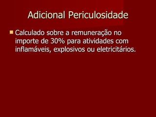 Adicional Periculosidade Calculado sobre a remuneração no importe de 30% para atividades com inflamáveis, explosivos ou eletricitários. 