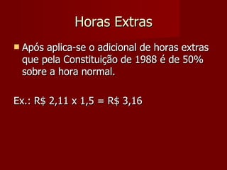 Horas Extras Após aplica-se o adicional de horas extras que pela Constituição de 1988 é de 50% sobre a hora normal. Ex.: R$ 2,11 x 1,5 = R$ 3,16 