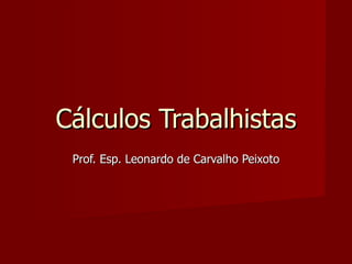 Cálculos Trabalhistas Prof. Esp. Leonardo de Carvalho Peixoto 
