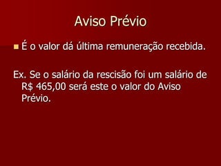 Aviso Prévio 
 É o valor dá última remuneração recebida. 
Ex. Se o salário da rescisão foi um salário de 
R$ 465,00 será este o valor do Aviso 
Prévio. 
 