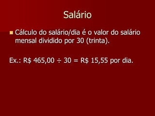 Salário 
 Cálculo do salário/dia é o valor do salário 
mensal dividido por 30 (trinta). 
Ex.: R$ 465,00 ÷ 30 = R$ 15,55 por dia. 
 
