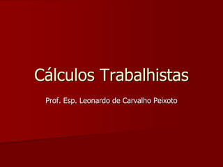Cálculos Trabalhistas 
Prof. Esp. Leonardo de Carvalho Peixoto 
 