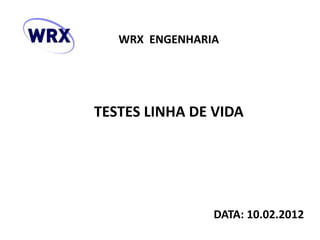 WRX ENGENHARIA
TESTES LINHA DE VIDA
DATA: 10.02.2012
 
