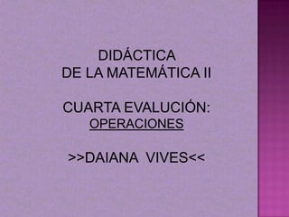 DIDÁCTICA
DE LA MATEMÁTICA II

CUARTA EVALUCIÓN:
   OPERACIONES

>>DAIANA VIVES<<
 