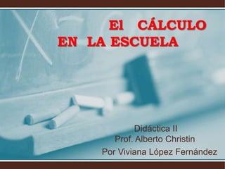 El CÁLCULO
EN LA ESCUELA




            Didáctica II
       Prof. Alberto Christin
    Por Viviana López Fernández
 