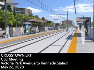 CROSSTOWN LRT
CLC Meeting
Victoria Park Avenue to Kennedy Station
May 26, 2020
 