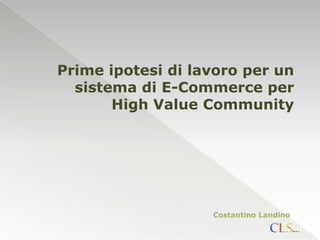 Prime ipotesi di lavoro per un
  sistema di E-Commerce per
       High Value Community




                   Costantino Landino
 