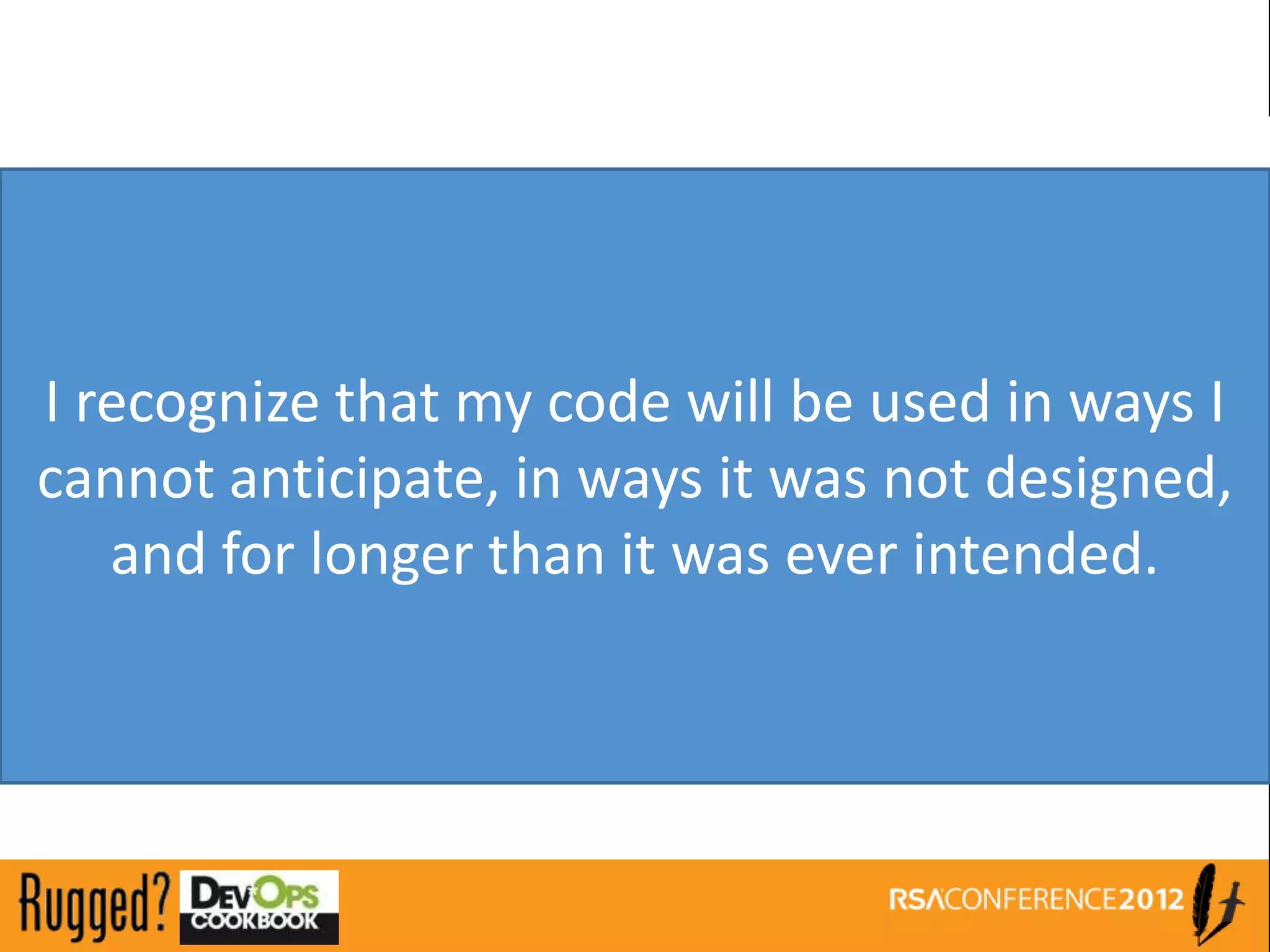 I recognize that my code will be used in ways I
cannot anticipate, in ways it was not designed,
   and for longer than it was ever intended.
 