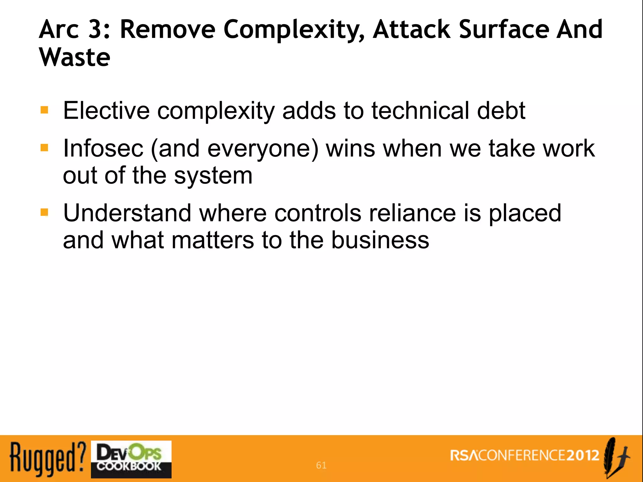 Arc 3: Remove Complexity, Attack Surface And
Waste

 Elective complexity adds to technical debt
 Infosec (and everyone) wins when we take work
  out of the system
 Understand where controls reliance is placed
  and what matters to the business




                         61
 