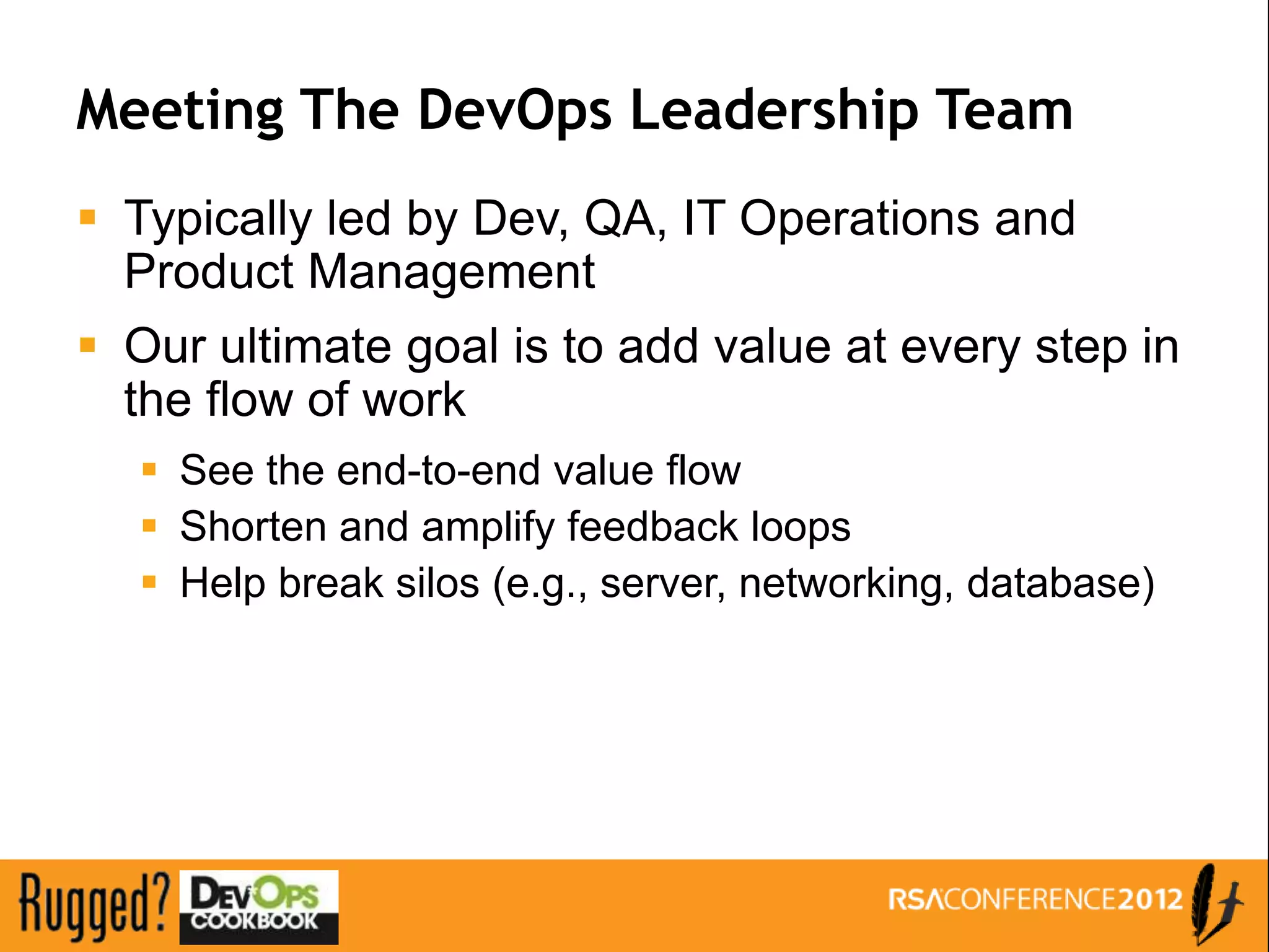 Meeting The DevOps Leadership Team
 Typically led by Dev, QA, IT Operations and
  Product Management
 Our ultimate goal is to add value at every step in
  the flow of work
   See the end-to-end value flow
   Shorten and amplify feedback loops
   Help break silos (e.g., server, networking, database)
 