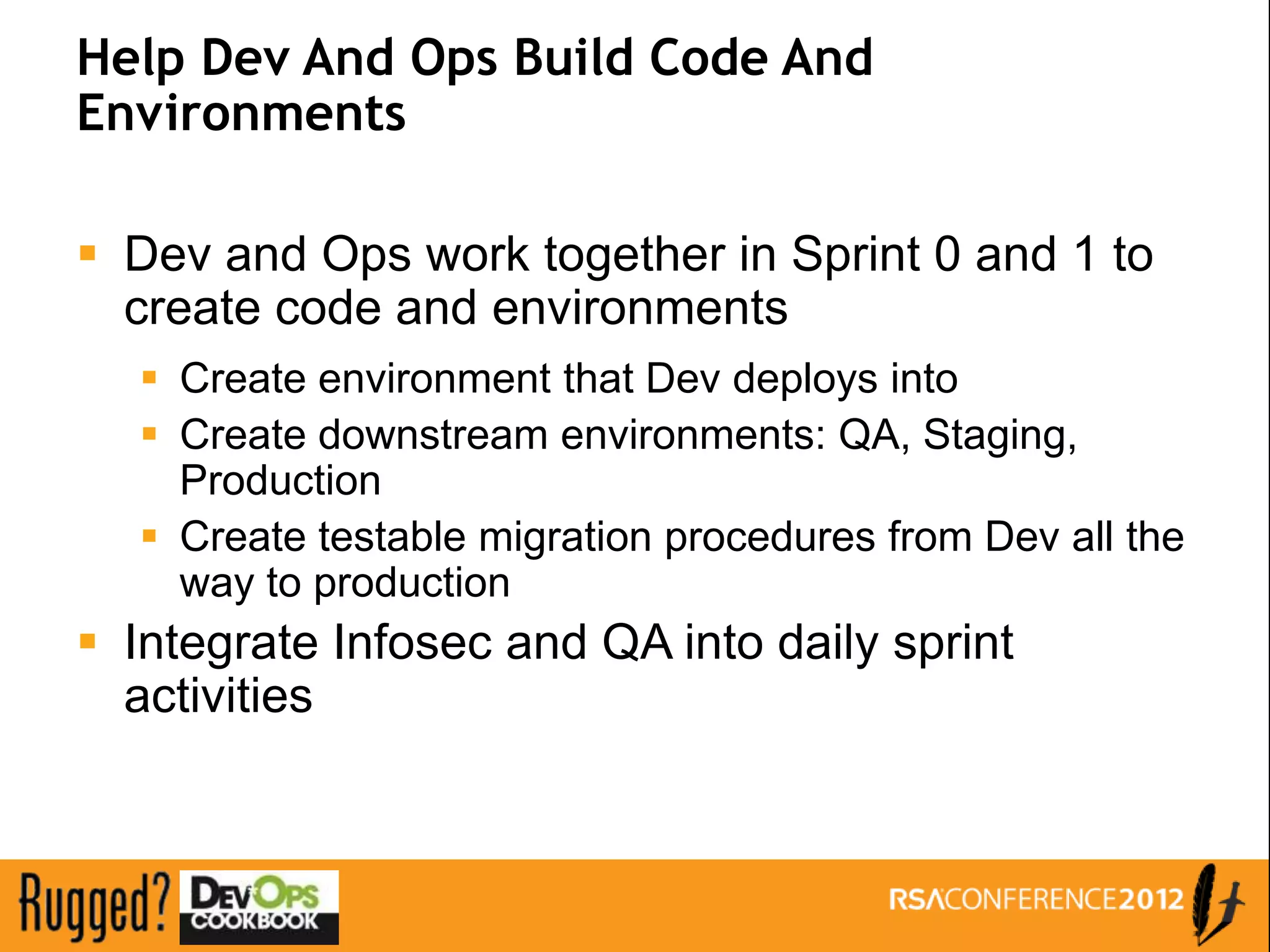 Help Dev And Ops Build Code And
Environments

 Dev and Ops work together in Sprint 0 and 1 to
  create code and environments
   Create environment that Dev deploys into
   Create downstream environments: QA, Staging,
    Production
   Create testable migration procedures from Dev all the
    way to production
 Integrate Infosec and QA into daily sprint
  activities
 