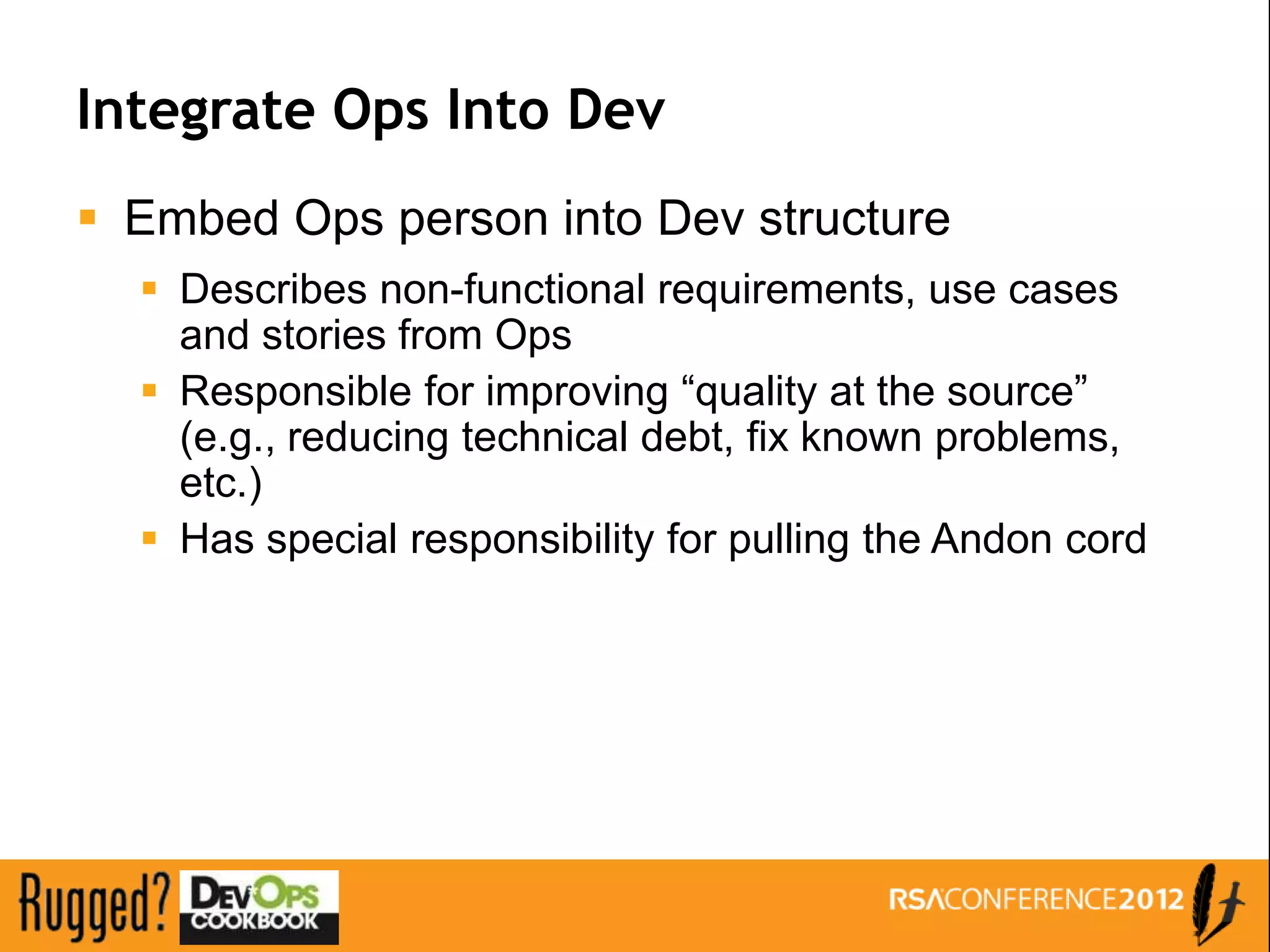 Integrate Ops Into Dev
 Embed Ops person into Dev structure
   Describes non-functional requirements, use cases
    and stories from Ops
   Responsible for improving “quality at the source”
    (e.g., reducing technical debt, fix known problems,
    etc.)
   Has special responsibility for pulling the Andon cord
 