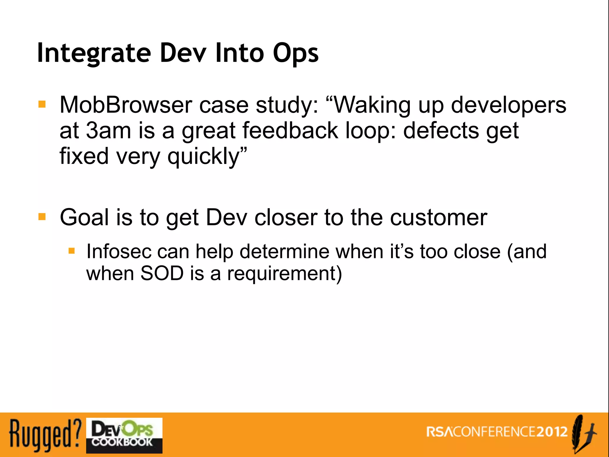 Integrate Dev Into Ops
 MobBrowser case study: “Waking up developers
  at 3am is a great feedback loop: defects get
  fixed very quickly”

 Goal is to get Dev closer to the customer
   Infosec can help determine when it’s too close (and
    when SOD is a requirement)
 