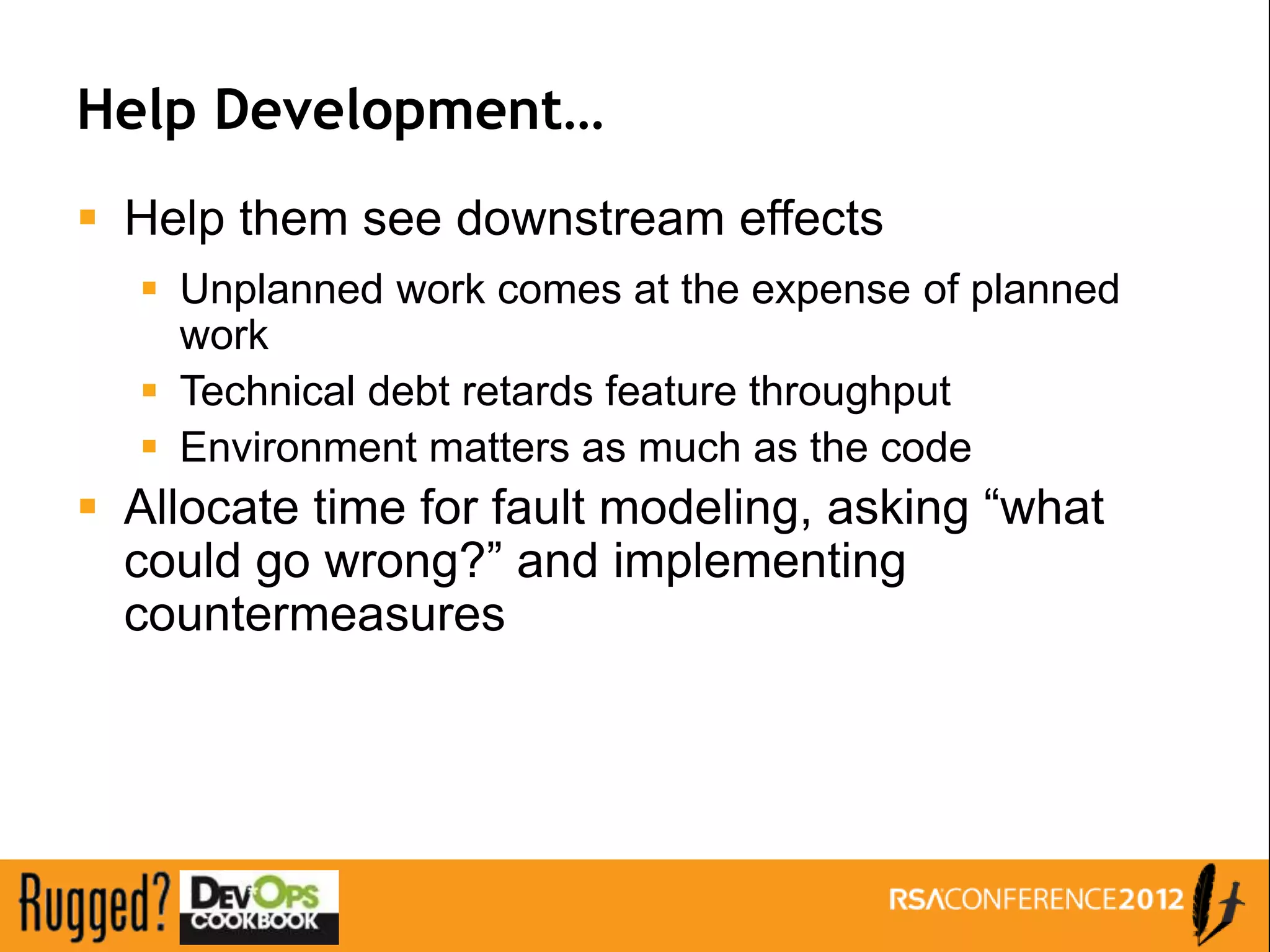 Help Development…
 Help them see downstream effects
   Unplanned work comes at the expense of planned
    work
   Technical debt retards feature throughput
   Environment matters as much as the code
 Allocate time for fault modeling, asking “what
  could go wrong?” and implementing
  countermeasures
 