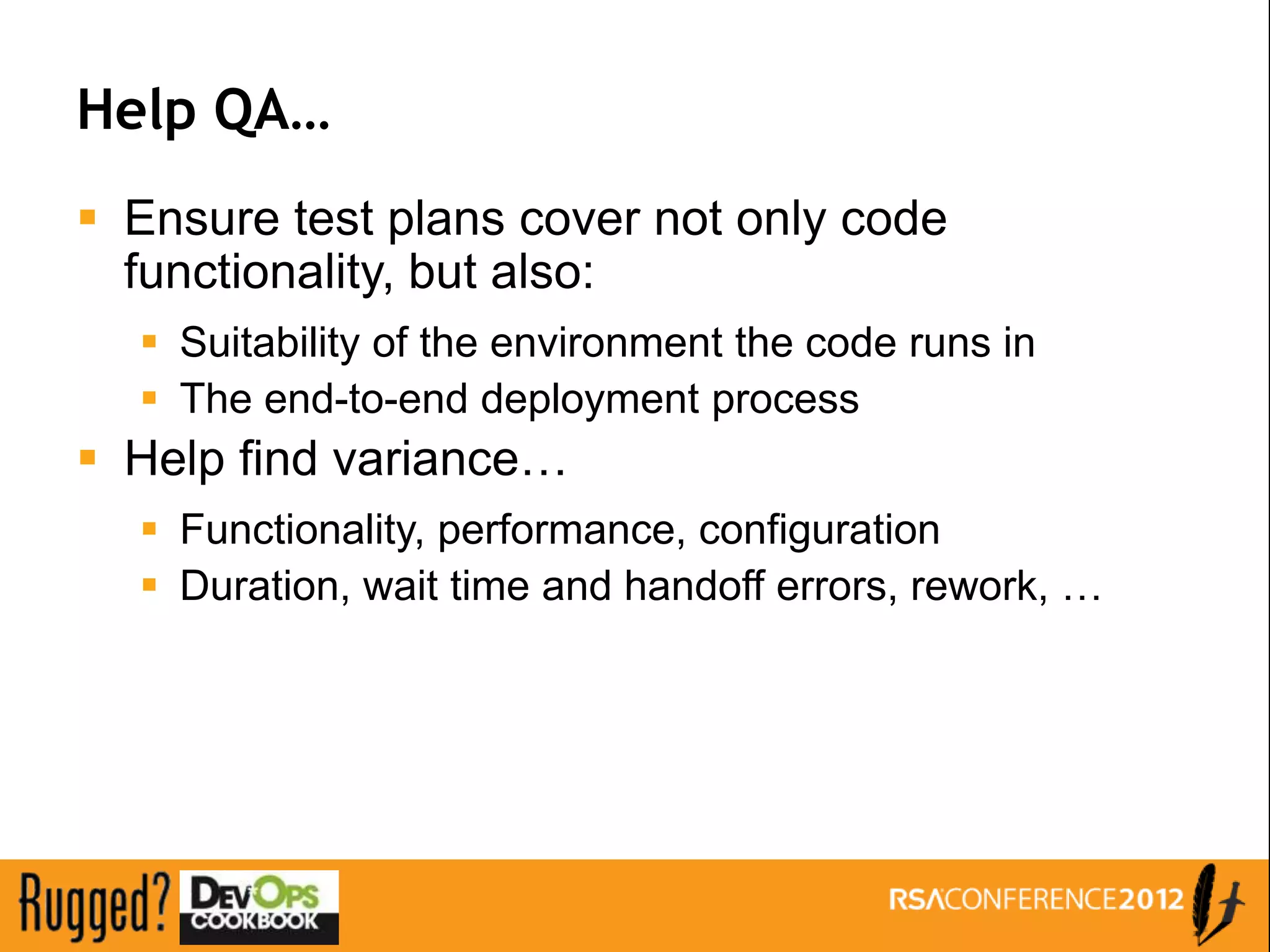 Help QA…
 Ensure test plans cover not only code
  functionality, but also:
   Suitability of the environment the code runs in
   The end-to-end deployment process
 Help find variance…
   Functionality, performance, configuration
   Duration, wait time and handoff errors, rework, …
 