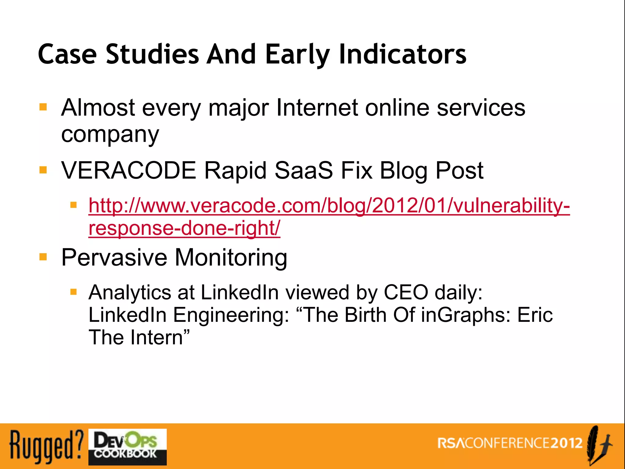 Case Studies And Early Indicators
 Almost every major Internet online services
  company
 VERACODE Rapid SaaS Fix Blog Post
   http://www.veracode.com/blog/2012/01/vulnerability-
    response-done-right/
 Pervasive Monitoring
   Analytics at LinkedIn viewed by CEO daily:
    LinkedIn Engineering: “The Birth Of inGraphs: Eric
    The Intern”
 