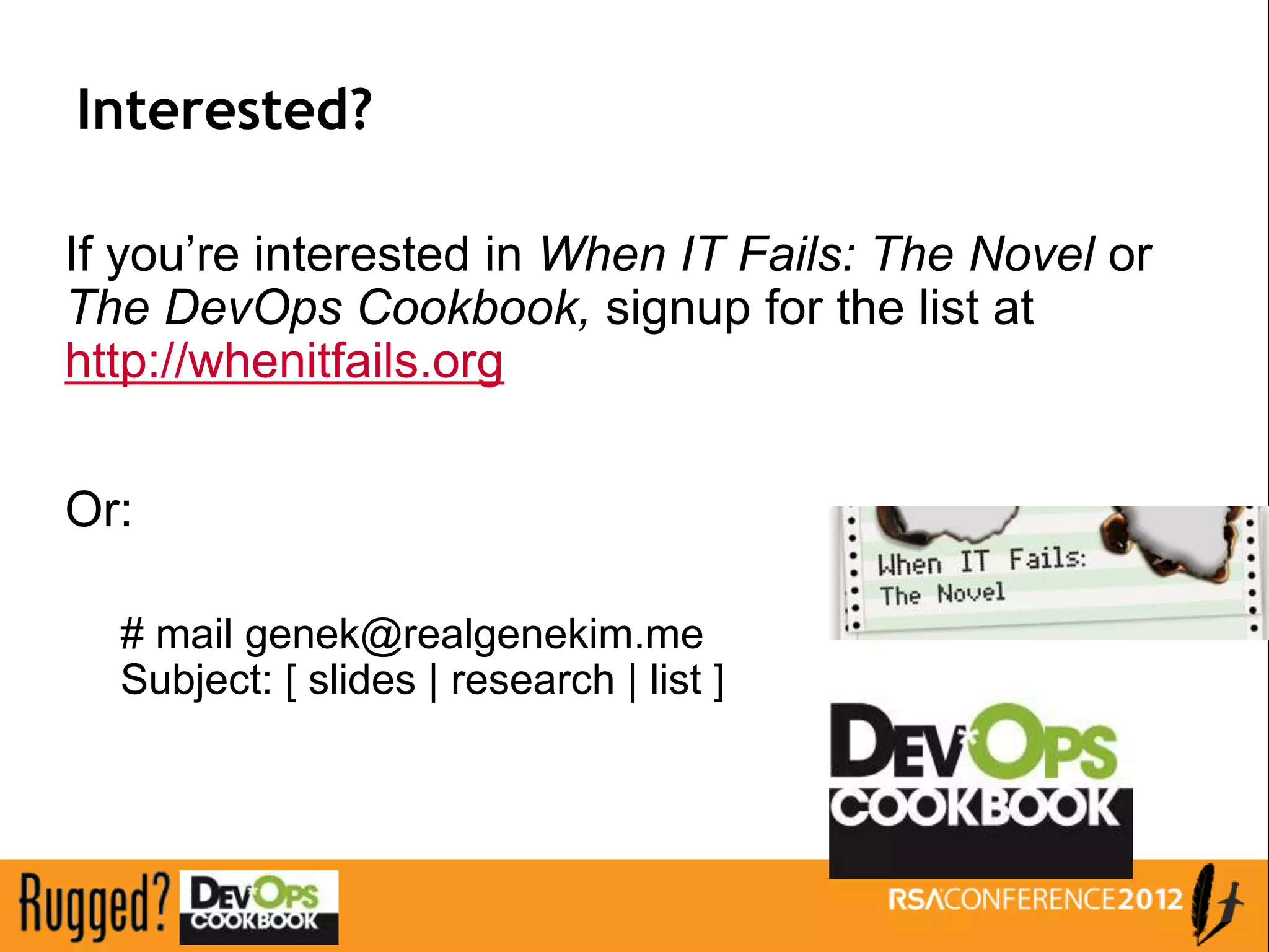 Interested?

If you’re interested in When IT Fails: The Novel or
The DevOps Cookbook, signup for the list at
http://whenitfails.org


Or:

  # mail genek@realgenekim.me
  Subject: [ slides | research | list ]
 