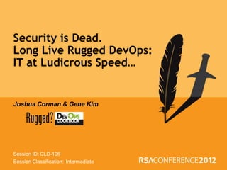 Security is Dead.
Long Live Rugged DevOps:
IT at Ludicrous Speed…


Joshua Corman & Gene Kim




Session ID: CLD-106
Session Classification: Intermediate
 