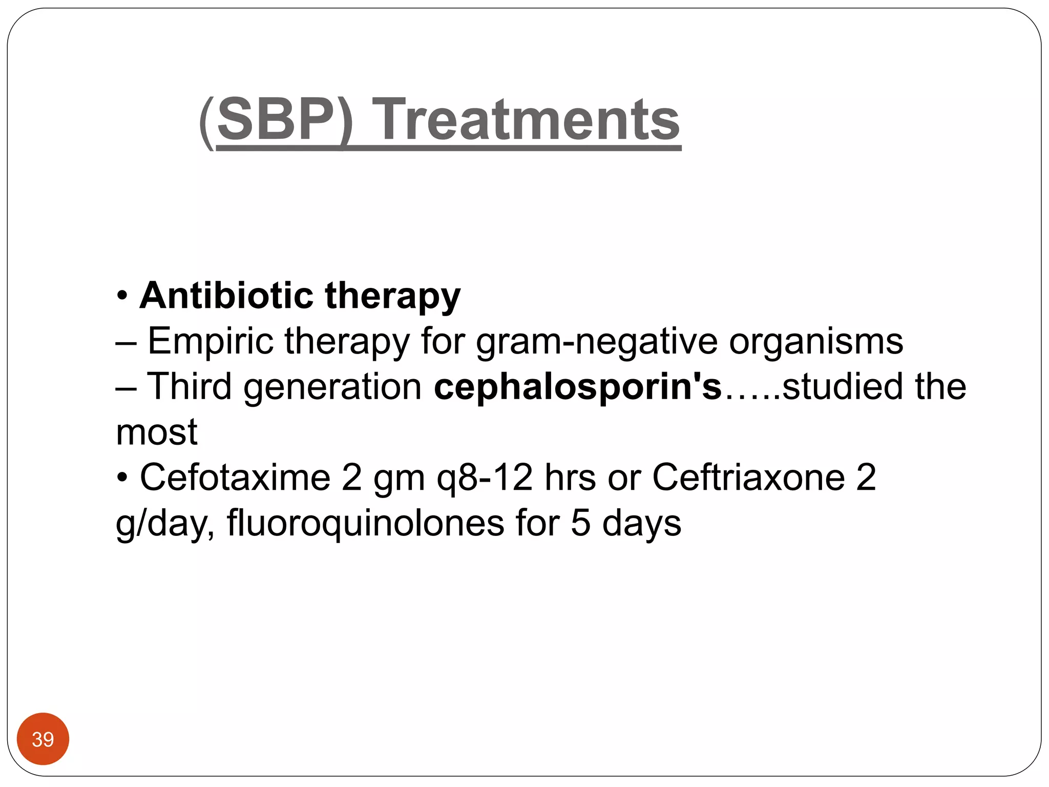 (SBP) Treatments
• Antibiotic therapy
– Empiric therapy for gram-negative organisms
– Third generation cephalosporin's…..studied the
most
• Cefotaxime 2 gm q8-12 hrs or Ceftriaxone 2
g/day, fluoroquinolones for 5 days
39
 