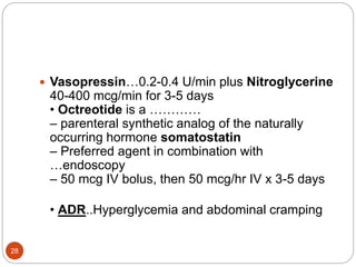  Vasopressin…0.2-0.4 U/min plus Nitroglycerine
40-400 mcg/min for 3-5 days
• Octreotide is a …………
– parenteral synthetic analog of the naturally
occurring hormone somatostatin
– Preferred agent in combination with
…endoscopy
– 50 mcg IV bolus, then 50 mcg/hr IV x 3-5 days
• ADR..Hyperglycemia and abdominal cramping
28
 