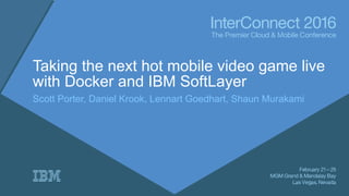 Taking the next hot mobile video game live
with Docker and IBM SoftLayer
Scott Porter, Daniel Krook, Lennart Goedhart, Shaun Murakami
 