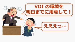 VDI の環境を
明日までに用意して！
えええっ…
 