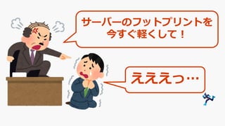 サーバーのフットプリントを
今すぐ軽くして！
えええっ…
 