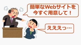 簡単なWebサイトを
今すぐ用意して！
えええっ…
 