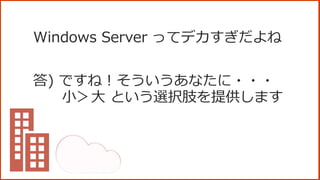 Windows Server ってデカすぎだよね
答) ですね！そういうあなたに・・・
小＞大 という選択肢を提供します
 