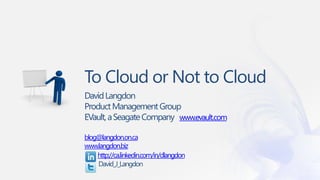 To Cloud or Not to Cloud
David Langdon
Product Management Group
EVault, a Seagate Company www.evault.com

blog@langdon.on.ca
www.langdon.biz
    http://ca.linkedin.com/in/dlangdon
    David_J_Langdon
 