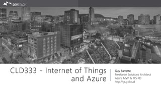 CLD333 - Internet of Things
and Azure
Guy Barrette
Freelance Solutions Architect
Azure MVP & MS RD
http://guy.cloud
 