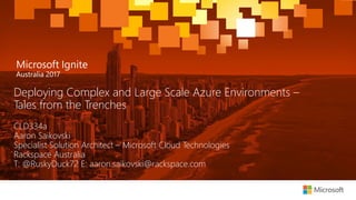 CLD334a
Aaron Saikovski
Specialist Solution Architect – Microsoft Cloud Technologies
Rackspace Australia
T: @RuskyDuck72 E: aaron.saikovski@rackspace.com
Deploying Complex and Large Scale Azure Environments –
Tales from the Trenches
 
