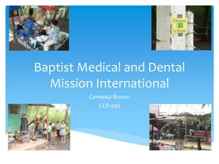 Baptist Medical and Dental 
Mission International 
Geneeka Brown 
CLD 495 
 