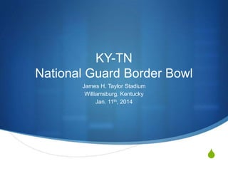 KY-TN
National Guard Border Bowl
James H. Taylor Stadium
Williamsburg, Kentucky
Jan. 11th, 2014

S

 