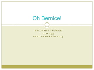 Oh Bernice!
BY: JAMIE YUNKER
CLD 495
FALL SEMESTER 2013

 