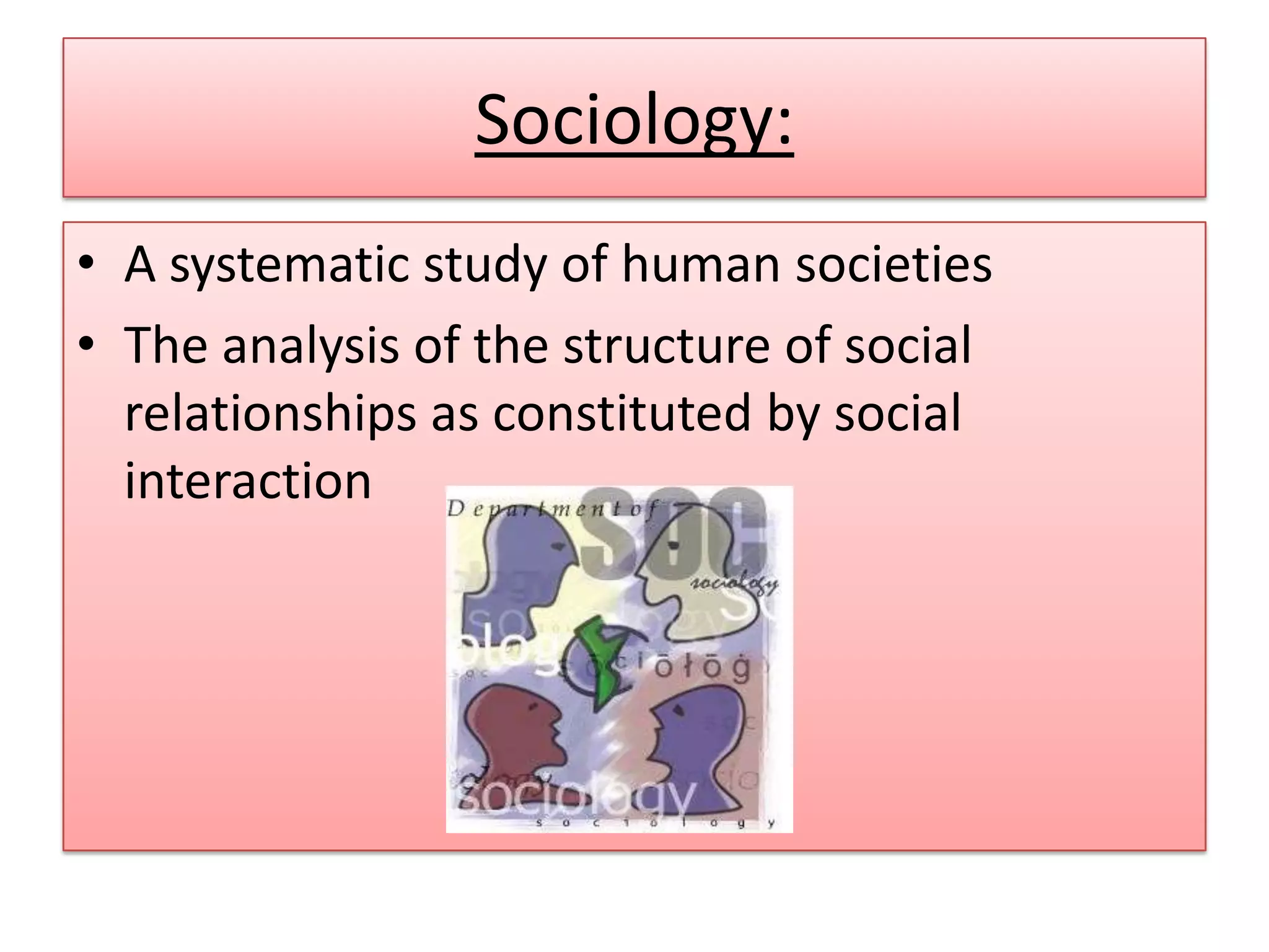 Sociology:
• A systematic study of human societies
• The analysis of the structure of social
relationships as constituted by social
interaction