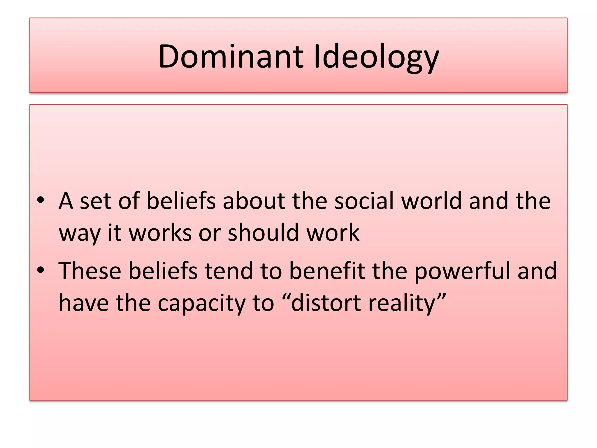 Dominant Ideology
• A set of beliefs about the social world and the
way it works or should work
• These beliefs tend to benefit the powerful and
have the capacity to “distort reality”