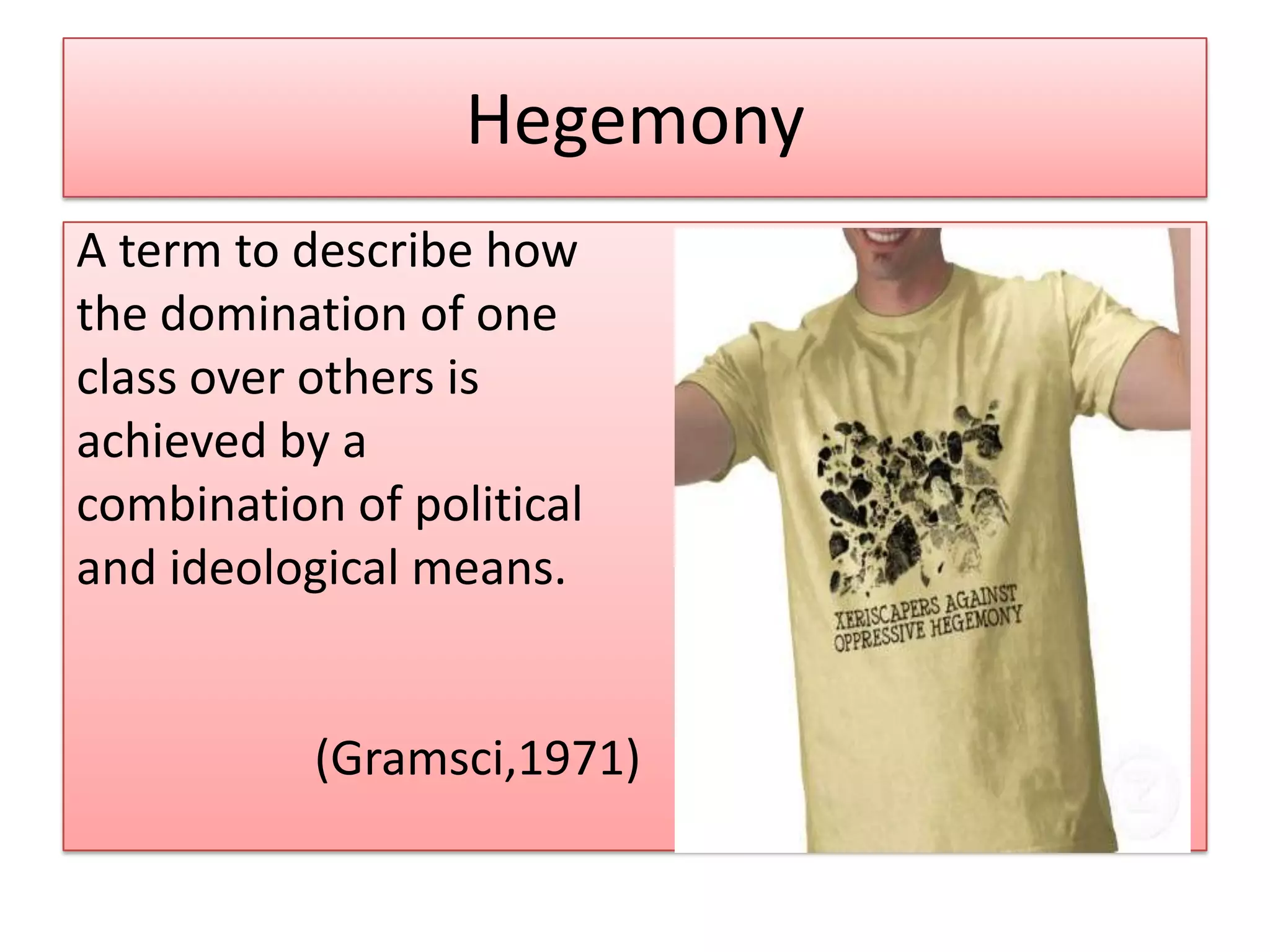 Hegemony
A term to describe how
the domination of one
class over others is
achieved by a
combination of political
and ideological means.
(Gramsci,1971)