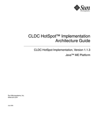 CLDC HotSpot™ Implementation
                                    Architecture Guide

                           CLDC HotSpot Implementation, Version 1.1.3
                                                  Java™ ME Platform




Sun Microsystems, Inc.
www.sun.com




July 2006
 