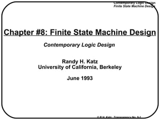 Contemporary Logic Design
                                            Finite State Machine Design




Chapter #8: Finite State Machine Design
          Contemporary Logic Design


                 Randy H. Katz
        University of California, Berkeley

                   June 1993




                                © R.H. Katz Transparency No. 8-1
 