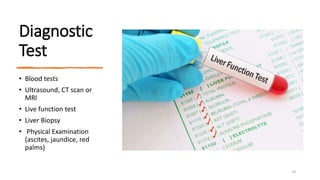 Diagnostic
Test
• Blood tests
• Ultrasound, CT scan or
MRI
• Live function test
• Liver Biopsy
• Physical Examination
(ascites, jaundice, red
palms)
10
 